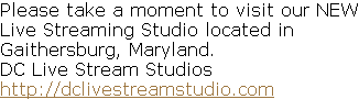 Please take a moment to visit our NEW Live Streaming Studio located in  Gaithersburg, Maryland.    DC Live Stream Studios http://dclivestreamstudio.com