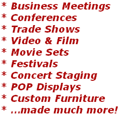 * Business Meetings * Conferences * Trade Shows * Video & Film * Movie Sets * Festivals * Concert Staging * POP Displays * Custom Furniture * …made much more!